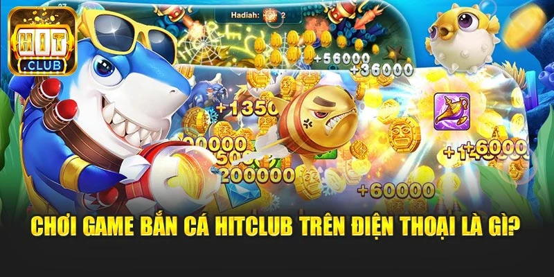 Chơi game bắn cá Hitclub trên điện thoại là gì?