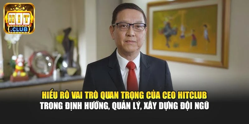 Hiểu rõ vai trò quan trọng của CEO Hitclub trong định hướng, quản lý, xây dựng đội ngũ