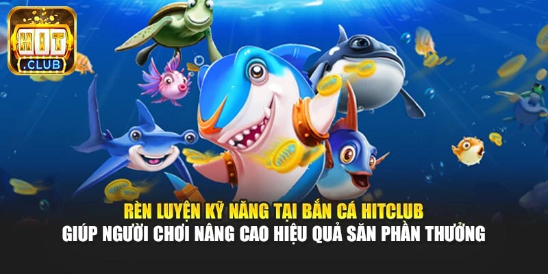 Rèn luyện kỹ năng tại bắn cá Hitclub giúp người chơi nâng cao hiệu quả săn phần thưởng