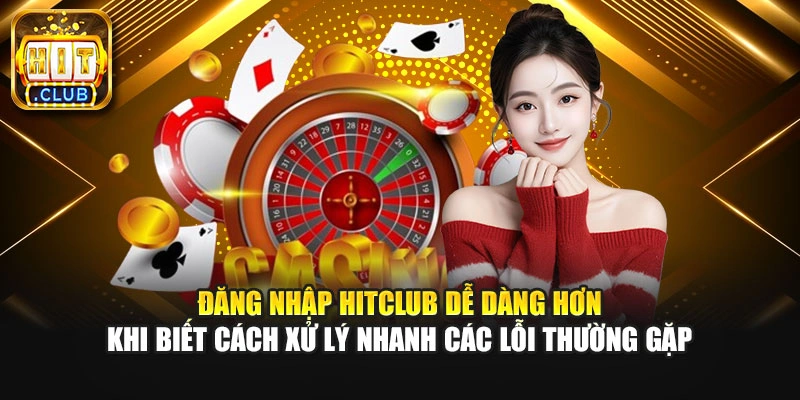 Đăng nhập Hitclub dễ dàng hơn khi biết cách xử lý nhanh các lỗi thường gặp